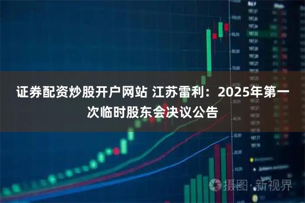 证券配资炒股开户网站 江苏雷利：2025年第一次临时股东会决议公告