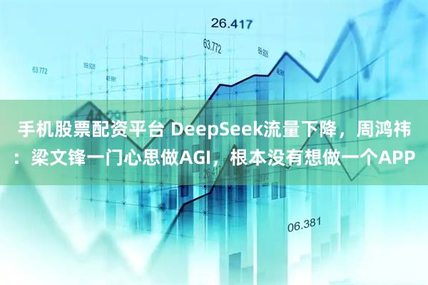 手机股票配资平台 DeepSeek流量下降，周鸿祎：梁文锋一门心思做AGI，根本没有想做一个APP