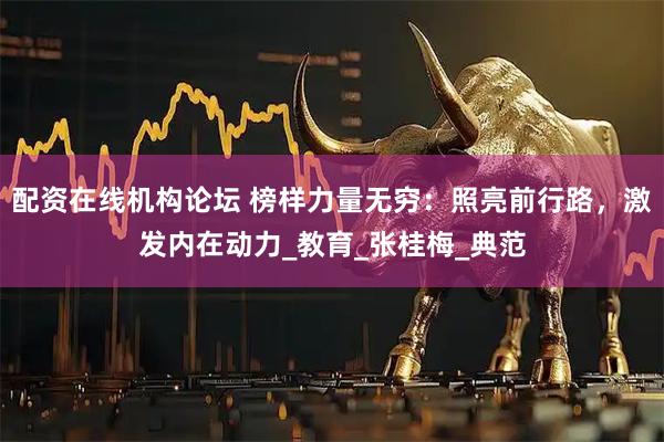 配资在线机构论坛 榜样力量无穷：照亮前行路，激发内在动力_教育_张桂梅_典范