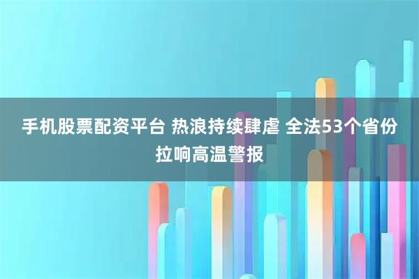 手机股票配资平台 热浪持续肆虐 全法53个省份拉响高温警报
