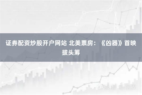 证券配资炒股开户网站 北美票房：《凶器》首映拔头筹