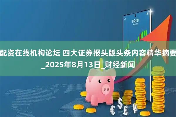 配资在线机构论坛 四大证券报头版头条内容精华摘要_2025年8月13日_财经新闻