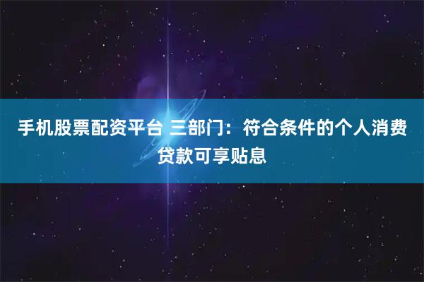 手机股票配资平台 三部门：符合条件的个人消费贷款可享贴息