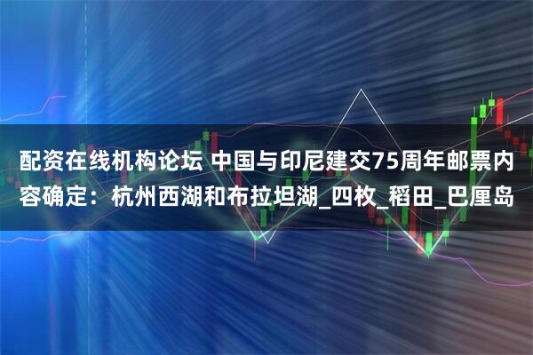 配资在线机构论坛 中国与印尼建交75周年邮票内容确定：杭州西湖和布拉坦湖_四枚_稻田_巴厘岛