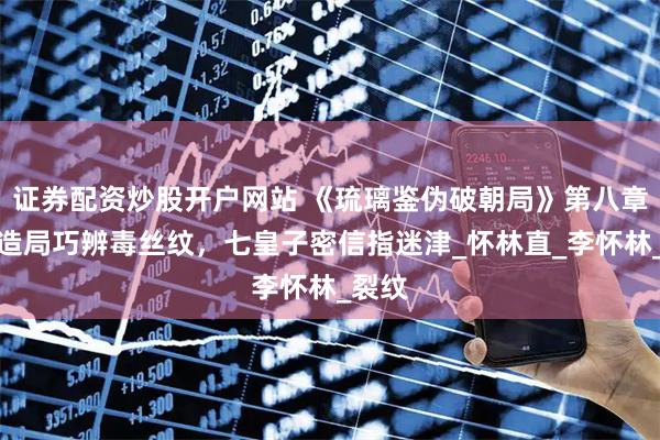 证券配资炒股开户网站 《琉璃鉴伪破朝局》第八章：织造局巧辨毒丝纹，七皇子密信指迷津_怀林直_李怀林_裂纹