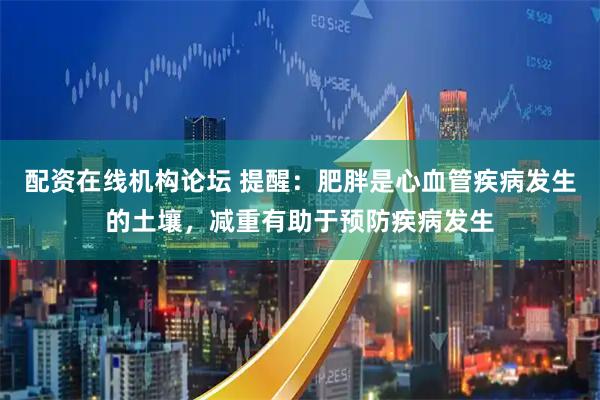 配资在线机构论坛 提醒：肥胖是心血管疾病发生的土壤，减重有助于预防疾病发生