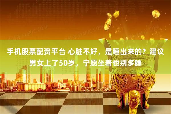 手机股票配资平台 心脏不好，是睡出来的？建议男女上了50岁，宁愿坐着也别多睡