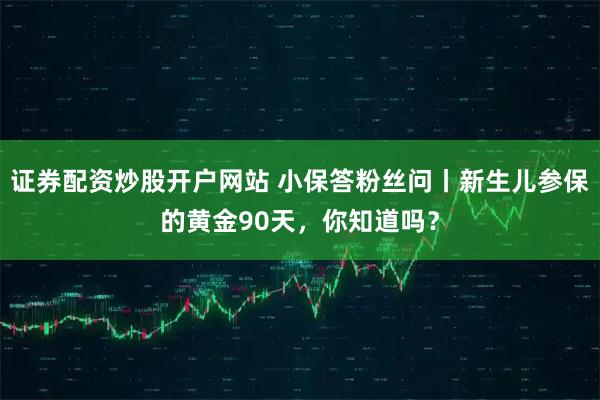 证券配资炒股开户网站 小保答粉丝问丨新生儿参保的黄金90天，你知道吗？