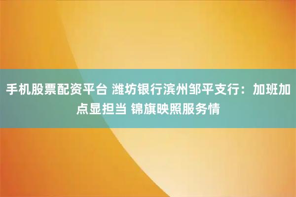 手机股票配资平台 潍坊银行滨州邹平支行:加班加点显担当 锦旗映照服务情