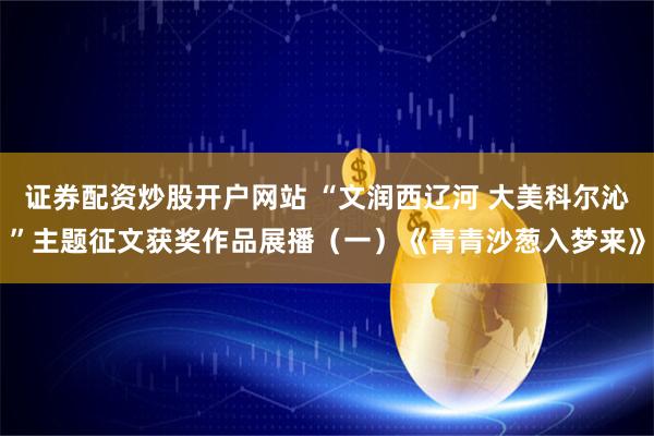证券配资炒股开户网站 “文润西辽河 大美科尔沁”主题征文获奖作品展播（一）《青青沙葱入梦来》