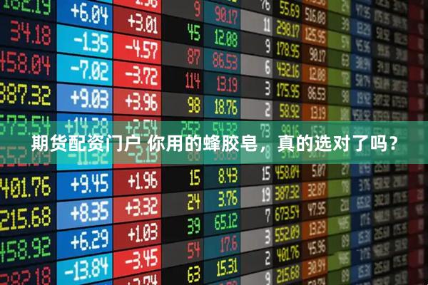 期货配资门户 你用的蜂胶皂,真的选对了吗?