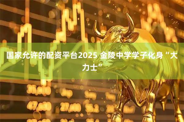 国家允许的配资平台2025 金陵中学学子化身“大力士”