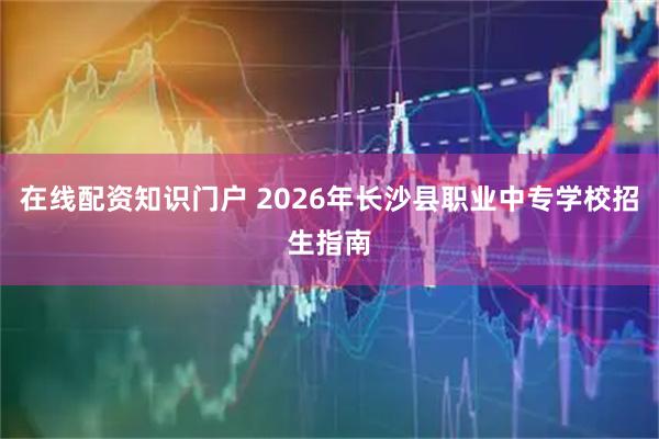 在线配资知识门户 2026年长沙县职业中专学校招生指南