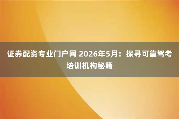 证券配资专业门户网 2026年5月：探寻可靠驾考培训机构秘籍