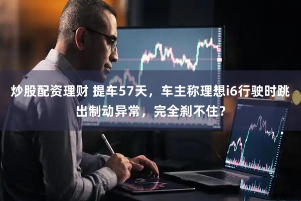 炒股配资理财 提车57天，车主称理想i6行驶时跳出制动异常，完全刹不住？