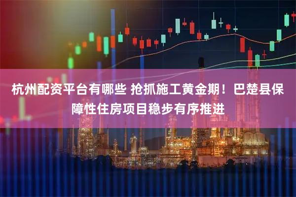 杭州配资平台有哪些 抢抓施工黄金期!巴楚县保障性住房项目稳步有序推进