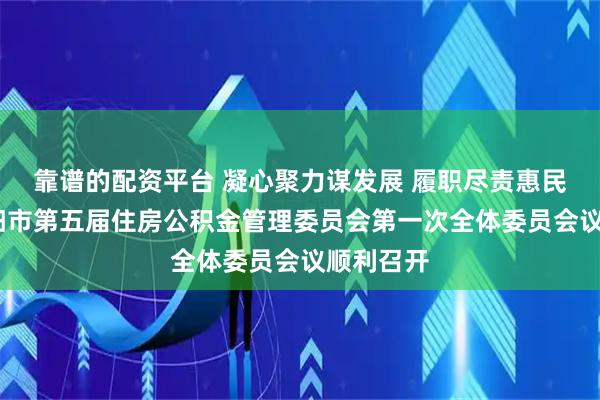 靠谱的配资平台 凝心聚力谋发展 履职尽责惠民生——辽阳市第五届住房公积金管理委员会第一次全体委员会议顺利召开