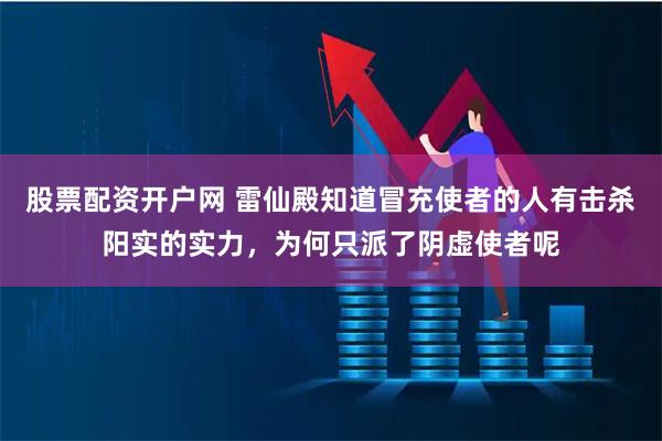 股票配资开户网 雷仙殿知道冒充使者的人有击杀阳实的实力，为何只派了阴虚使者呢