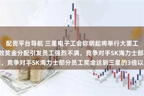 配资平台导航 三星电子工会称明起将举行大罢工，或超5万人；此前绩效奖金分配引发员工强烈不满，竞争对手SK海力士部分员工奖金达到三星的3倍以上