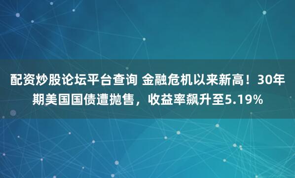 配资炒股论坛平台查询 金融危机以来新高！30年期美国国债遭抛售，收益率飙升至5.19%