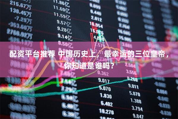 配资平台推荐 中国历史上,最幸运的三位皇帝,你知道是谁吗?