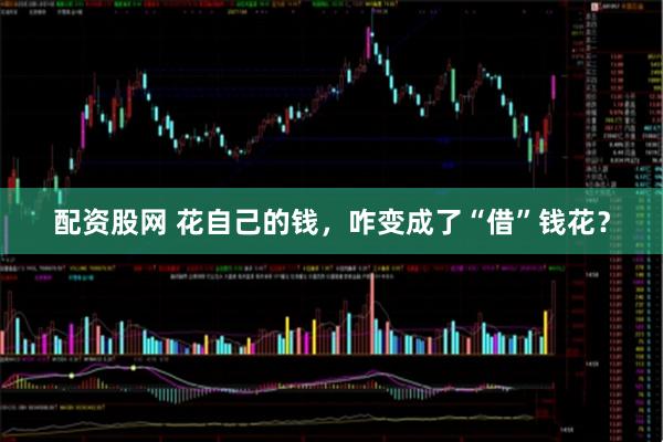 配资股网 花自己的钱，咋变成了“借”钱花？