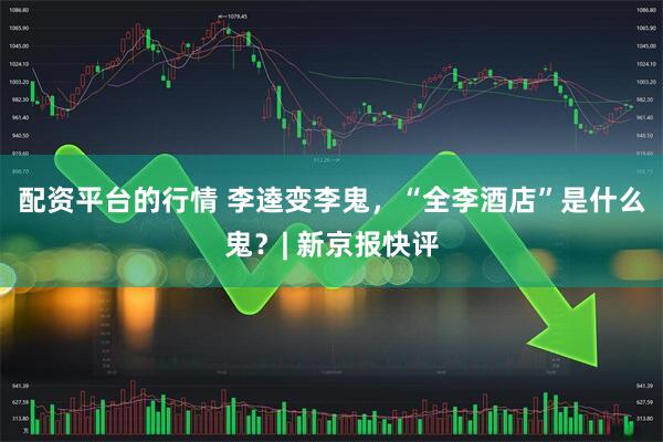 配资平台的行情 李逵变李鬼，“全李酒店”是什么鬼？| 新京报快评