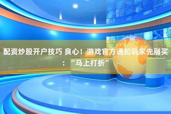配资炒股开户技巧 良心！游戏官方通知玩家先别买：“马上打折”