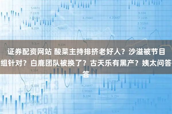 证券配资网站 酸菜主持排挤老好人？沙溢被节目组针对？白鹿团队被换了？古天乐有黑产？姨太问答
