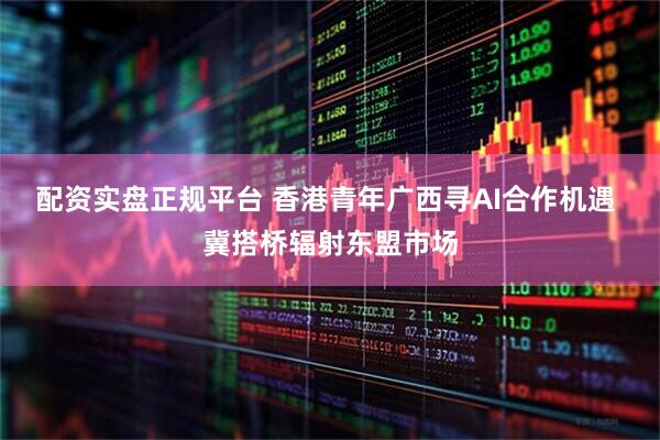 配资实盘正规平台 香港青年广西寻AI合作机遇 冀搭桥辐射东盟市场