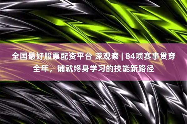 全国最好股票配资平台 深观察 | 84项赛事贯穿全年，铺就终身学习的技能新路径