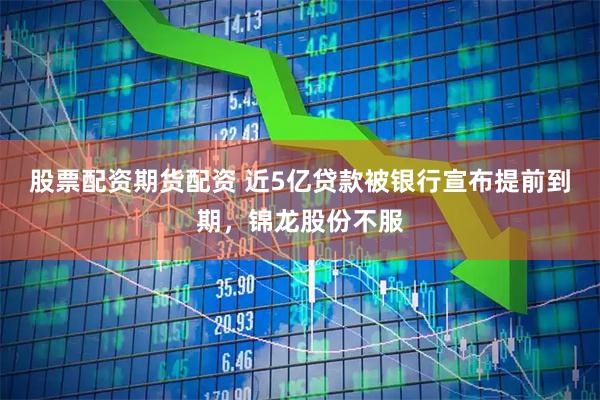 股票配资期货配资 近5亿贷款被银行宣布提前到期，锦龙股份不服