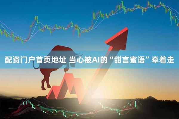 配资门户首页地址 当心被AI的“甜言蜜语”牵着走