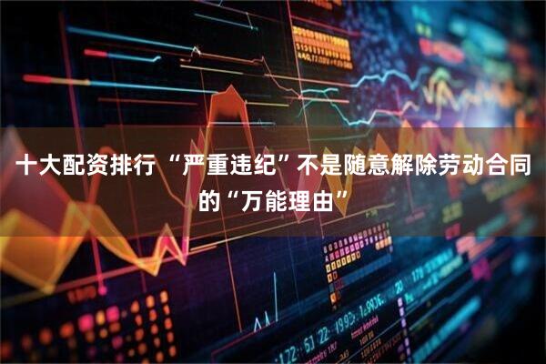 十大配资排行 “严重违纪”不是随意解除劳动合同的“万能理由”