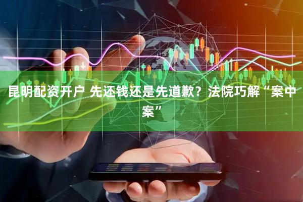 昆明配资开户 先还钱还是先道歉？法院巧解“案中案”