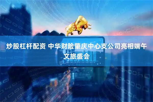 炒股杠杆配资 中华财险肇庆中心支公司亮相端午文旅盛会