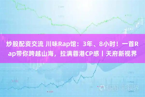 炒股配资交流 川味Rap馆:3年、8小时!一首Rap带你跨越山海,拉满蓉港CP感丨天府新视界
