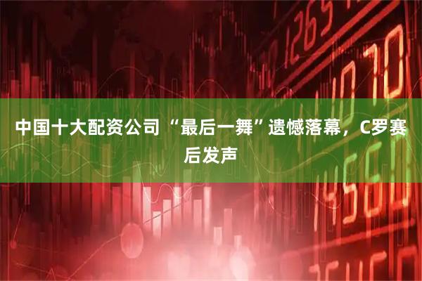 中国十大配资公司 “最后一舞”遗憾落幕，C罗赛后发声