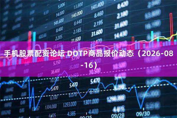 手机股票配资论坛 DOTP商品报价动态（2026-08-16）