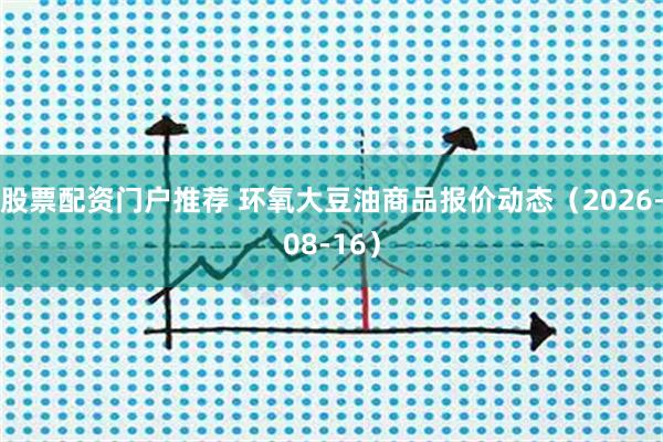 股票配资门户推荐 环氧大豆油商品报价动态(2026-08-16)